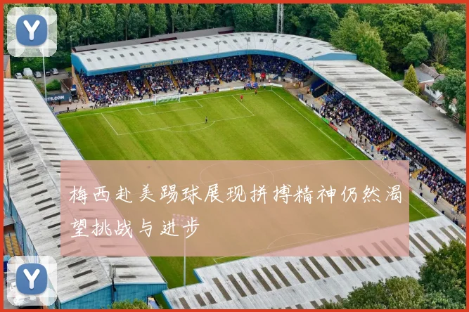 梅西赴美踢球展现拼搏精神仍然渴望挑战与进步