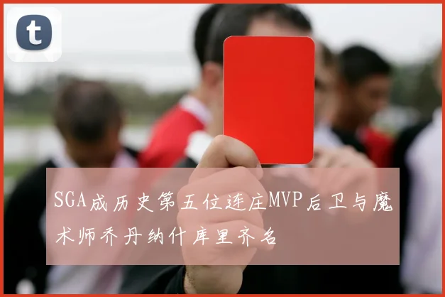 SGA成历史第五位连庄MVP后卫与魔术师乔丹纳什库里齐名