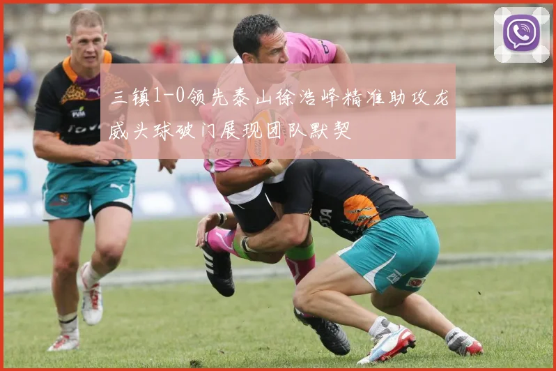 三镇1-0领先泰山徐浩峰精准助攻龙威头球破门展现团队默契