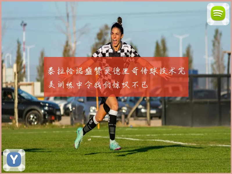 泰拉恰诺盛赞莫德里奇传球技术完美训练中令我们惊叹不已