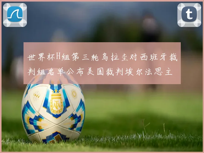 世界杯H组第三轮乌拉圭对西班牙裁判组名单公布美国裁判埃尔法思主裁判