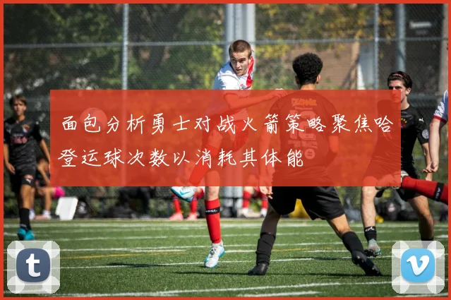 面包分析勇士对战火箭策略聚焦哈登运球次数以消耗其体能