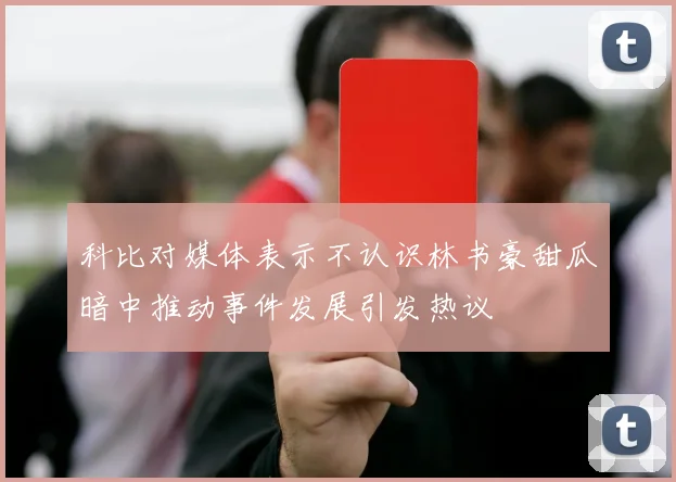 科比对媒体表示不认识林书豪甜瓜暗中推动事件发展引发热议
