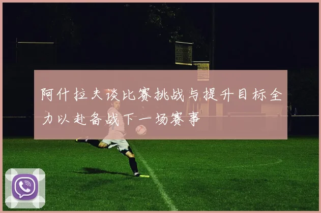 阿什拉夫谈比赛挑战与提升目标全力以赴备战下一场赛事