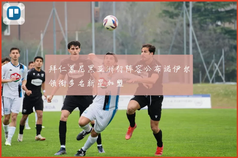 拜仁慕尼黑亚洲行阵容公布诺伊尔领衔多名新星加盟