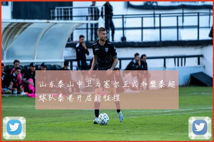 山东泰山中卫马塞尔正式加盟泰超球队泰港开启新征程