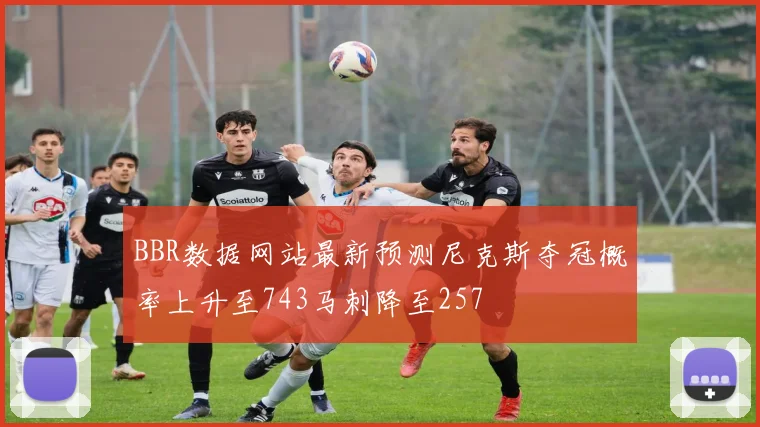 BBR数据网站最新预测尼克斯夺冠概率上升至743马刺降至257