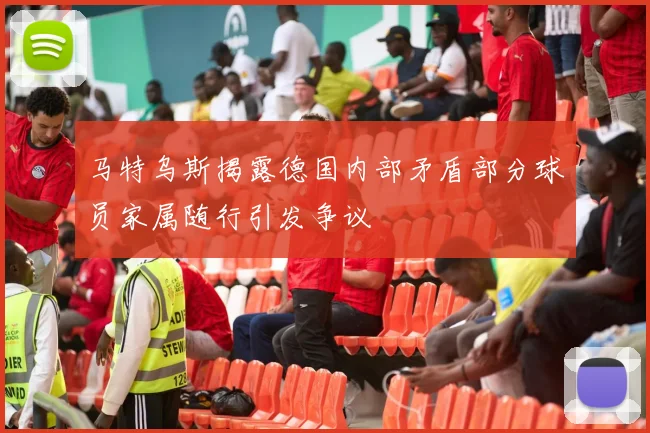 马特乌斯揭露德国内部矛盾部分球员家属随行引发争议