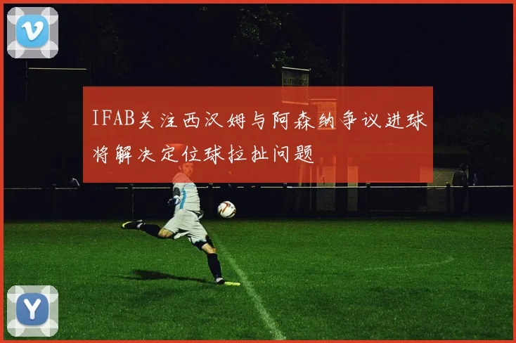 IFAB关注西汉姆与阿森纳争议进球将解决定位球拉扯问题