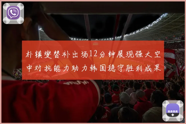 朴镇燮替补出场12分钟展现强大空中对抗能力助力韩国稳守胜利成果