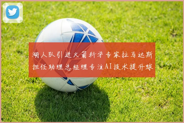 湖人队引进火箭科学专家拉马达斯担任助理总经理专注AI技术提升球队竞争力