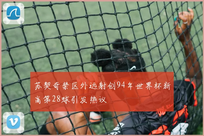 苏契奇禁区外远射创94年世界杯新高第28球引发热议