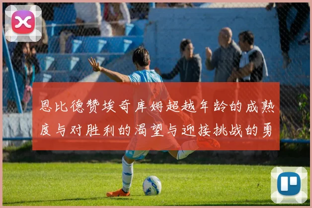 恩比德赞埃奇库姆超越年龄的成熟度与对胜利的渴望与迎接挑战的勇气