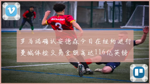 罗马诺确认安德森今日在纽约进行曼城体检交易金额高达116亿英镑