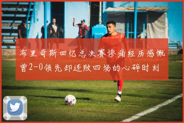 布里奇斯回忆总决赛惨痛经历感慨曾2-0领先却连败四场的心碎时刻