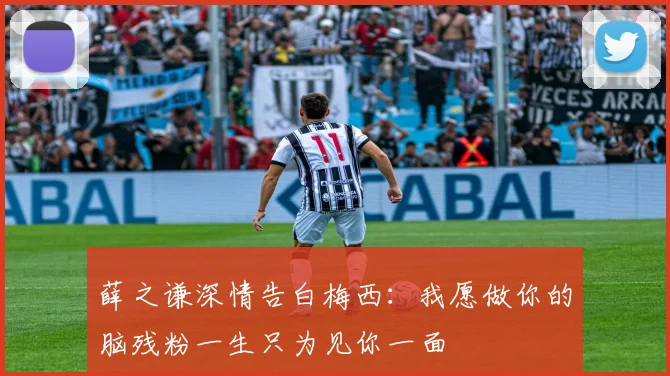 薛之谦深情告白梅西：我愿做你的脑残粉一生只为见你一面