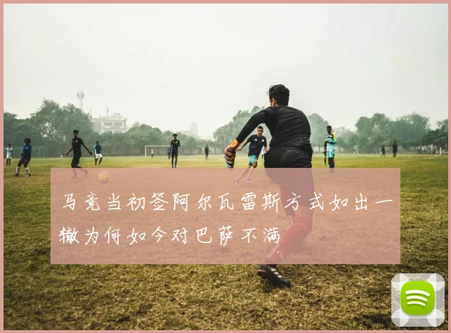 马竞当初签阿尔瓦雷斯方式如出一辙为何如今对巴萨不满