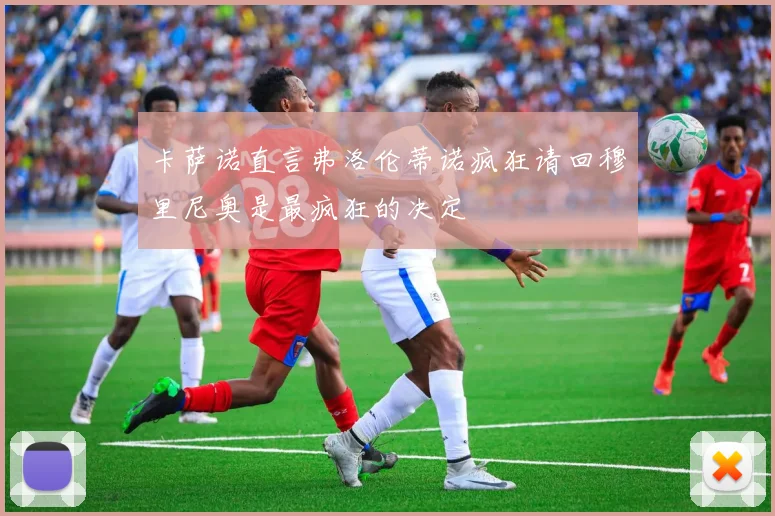 卡萨诺直言弗洛伦蒂诺疯狂请回穆里尼奥是最疯狂的决定