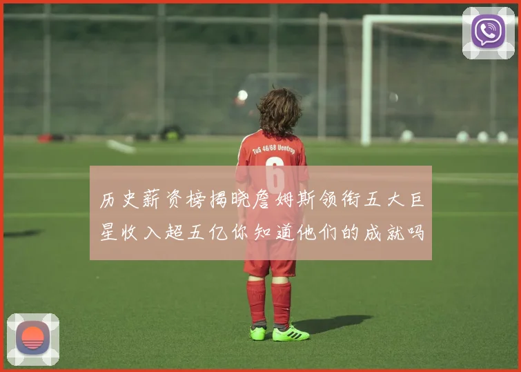 历史薪资榜揭晓詹姆斯领衔五大巨星收入超五亿你知道他们的成就吗