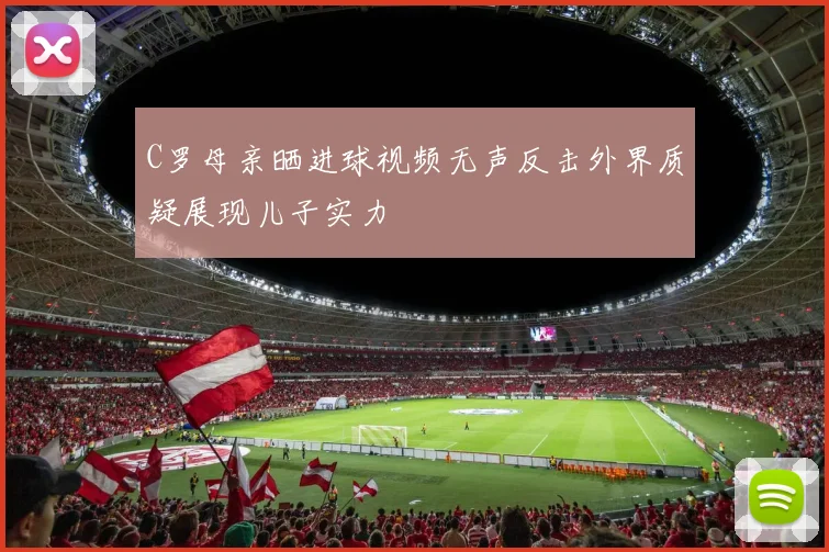 C罗母亲晒进球视频无声反击外界质疑展现儿子实力