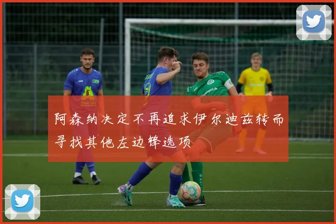 阿森纳决定不再追求伊尔迪兹转而寻找其他左边锋选项