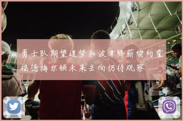勇士队期望追梦和波津降薪续约霍福德梅尔顿未来去向仍待观察